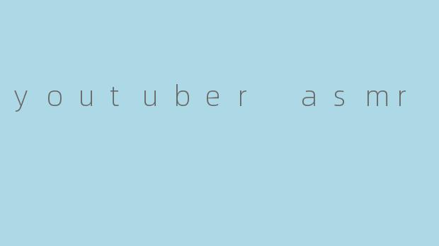 什么是ASMRYouTuber?他们主要创作什么内容?